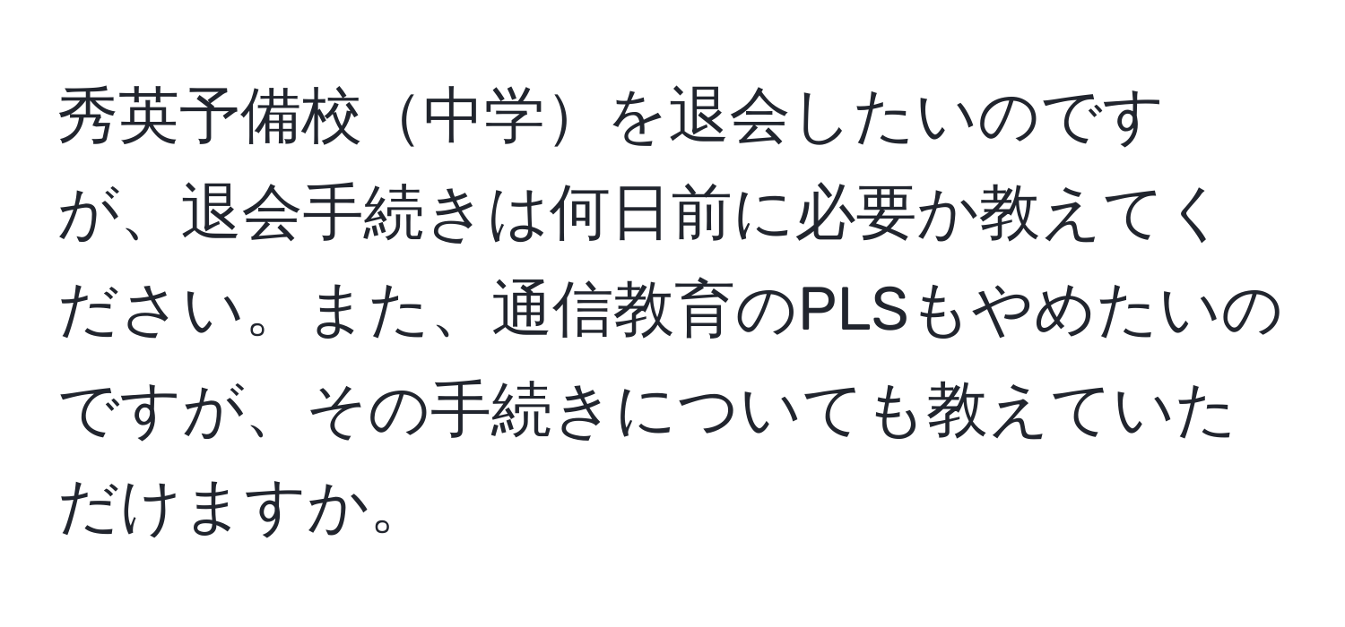 秀英予備校中学を退会したいのですが、退会手続きは何日前に必要か教えてください。また、通信教育のPLSもやめたいのですが、その手続きについても教えていただけますか。