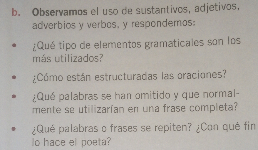 Observamos el uso de sustantivos, adjetivos, 
adverbios y verbos, y respondemos: 
¿Qué tipo de elementos gramaticales son los 
más utilizados? 
¿Cómo están estructuradas las oraciones? 
¿Qué palabras se han omitido y que normal- 
mente se utilizarían en una frase completa? 
¿Qué palabras o frases se repiten? ¿Con qué fin 
lo hace el poeta?