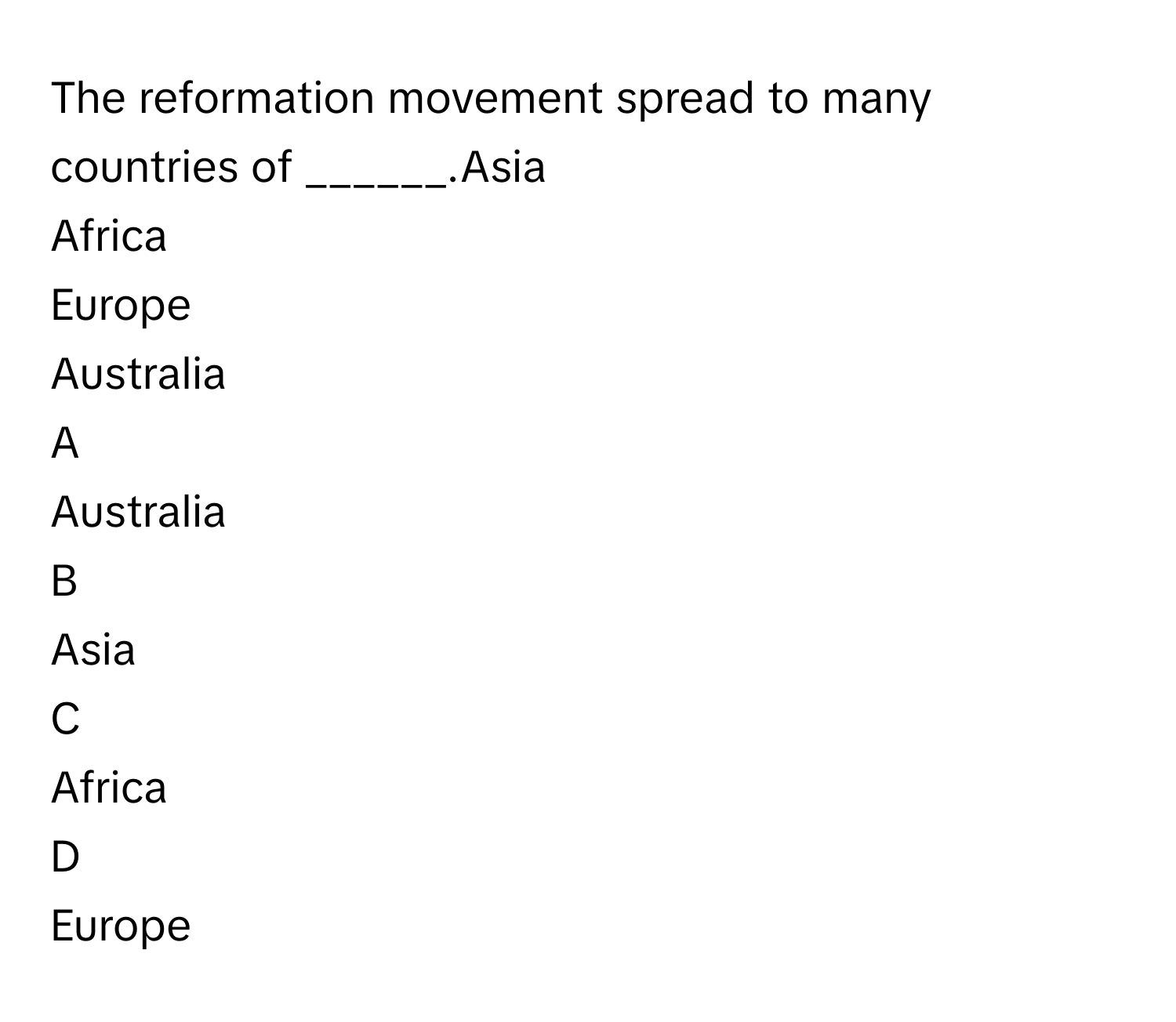 The reformation movement spread to many countries of ______.Asia
Africa
Europe
Australia

A  
Australia 


B  
Asia 


C  
Africa 


D  
Europe