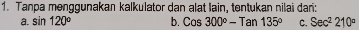 Tanpa menggunakan kalkulator dan alat lain, tentukan nilai dari: 
a. sin 120° b. Cos300°-Tan135° C. Sec^2210°