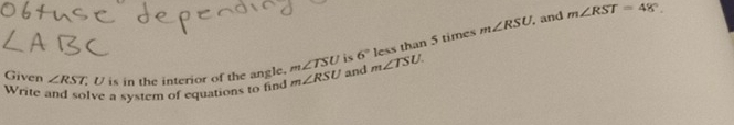 is 6° less than 5 times m∠ RSU
and m∠ RST=48°
Given ∠ RST U is in the interior of the angle, m∠ TSU m∠ RSU and m∠ TSU. 
Write and solve a system of equations to find