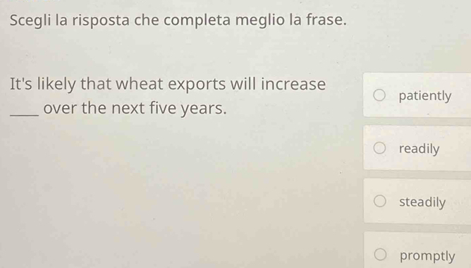 Scegli la risposta che completa meglio la frase.
It's likely that wheat exports will increase patiently
_over the next five years.
readily
steadily
promptly