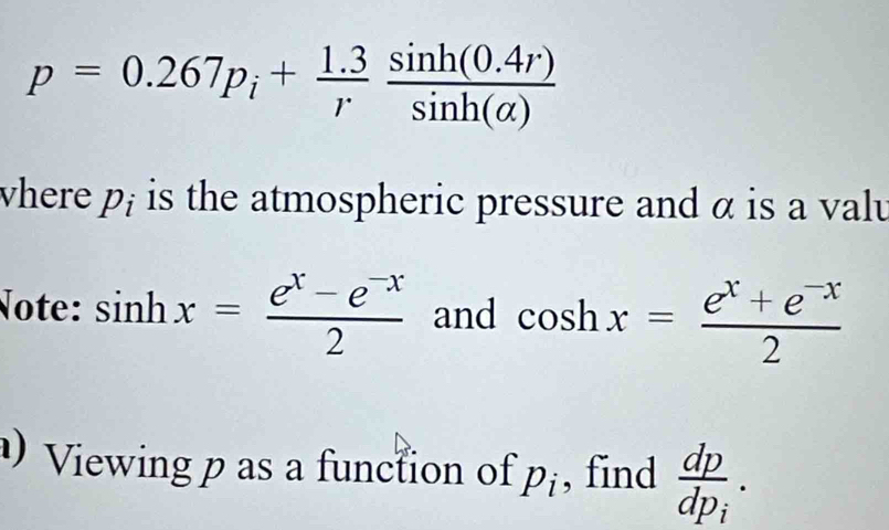 p=0.267p_i+ (1.3)/r  (sin h(0.4r))/sin h(alpha ) 
here p_i is the atmospheric pressure and α is a valu 
Note: sin hx= (e^x-e^(-x))/2  and cos hx= (e^x+e^(-x))/2 
Viewing p as a function of p_i , find frac dpdp_i.