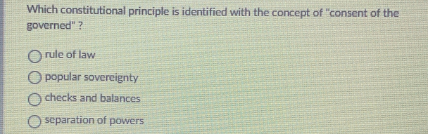 Which constitutional principle is identified with the concept of "consent of the
governed" ?
rule of law
popular sovereignty
checks and balances
separation of powers