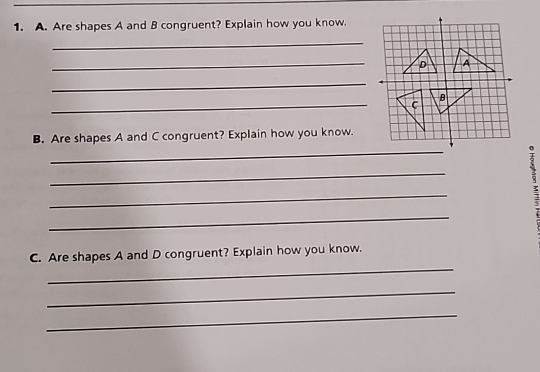 Are shapes A and B congruent? Explain how you know. 
_ 
_ 
_ 
_ 
B. Are shapes A and C congruent? Explain how you know. 
_ 
_ 
_ 
_ 
3 
_ 
C. Are shapes A and D congruent? Explain how you know. 
_ 
_