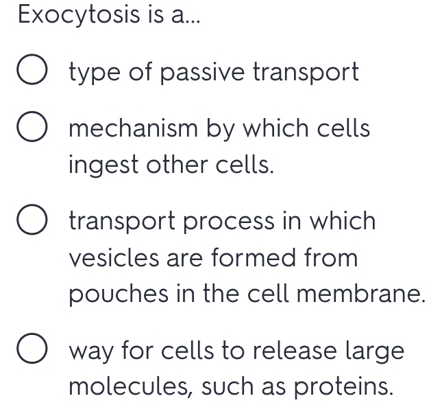 Exocytosis is a...
type of passive transport
mechanism by which cells
ingest other cells.
transport process in which
vesicles are formed from
pouches in the cell membrane.
way for cells to release large
molecules, such as proteins.