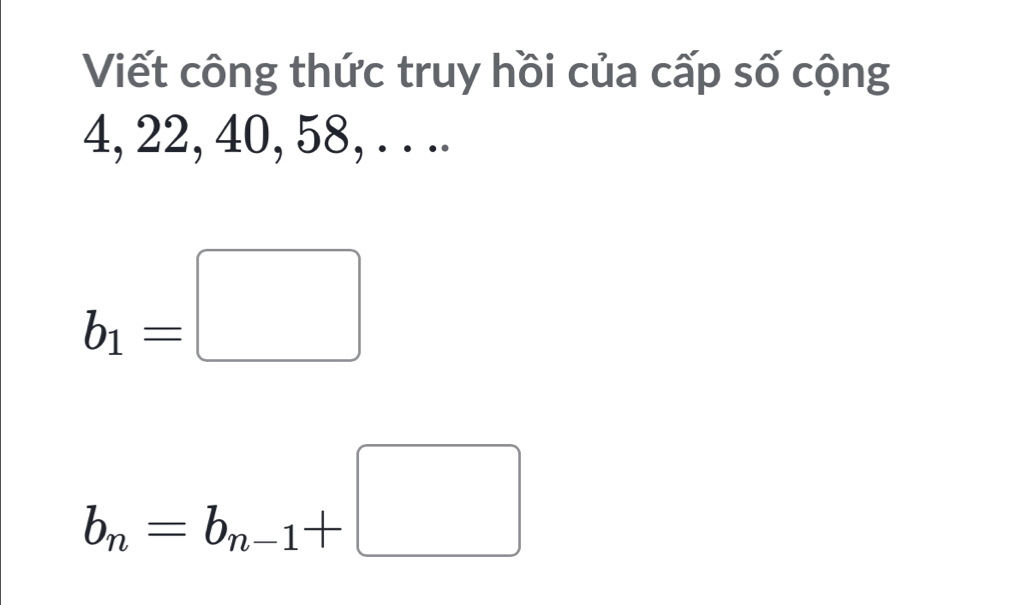 Viết công thức truy hồi của cấp số cộng
4, 22, 40, 58, . . ..
b_1=□
b_n=b_n-1+□