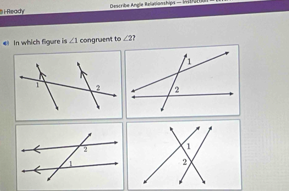 i-Ready Describe Angle Relationships — Instructian 
In which figure is ∠ 1 congruent to ∠ 2 ?