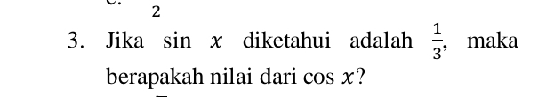 2 
3. Jika sin x diketahui adalah  1/3  ,maka 
berapakah nilai dari cos x ‘?