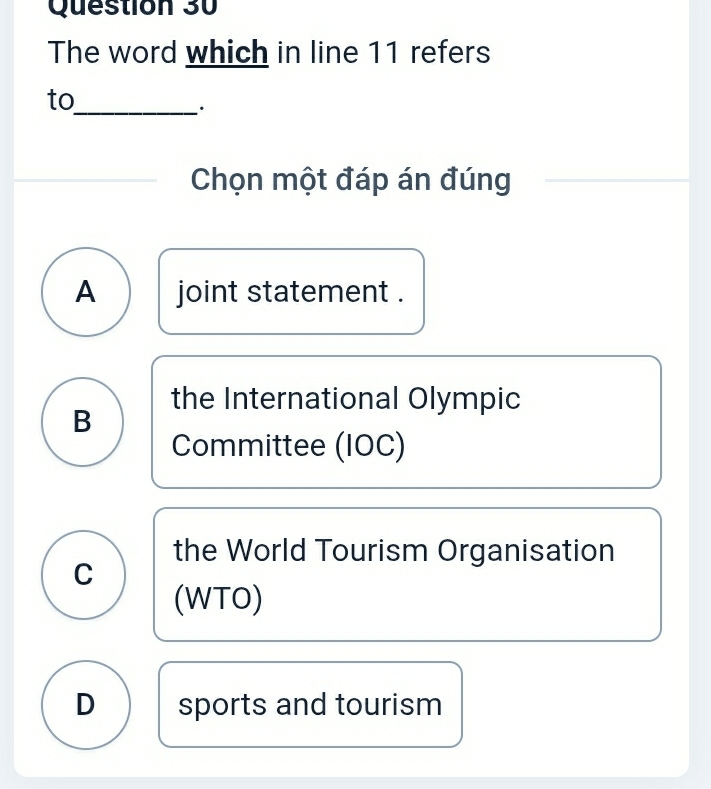 The word which in line 11 refers
to_
·
Chọn một đáp án đúng
A joint statement .
the International Olympic
B
Committee (IOC)
the World Tourism Organisation
C
(WTO)
D sports and tourism