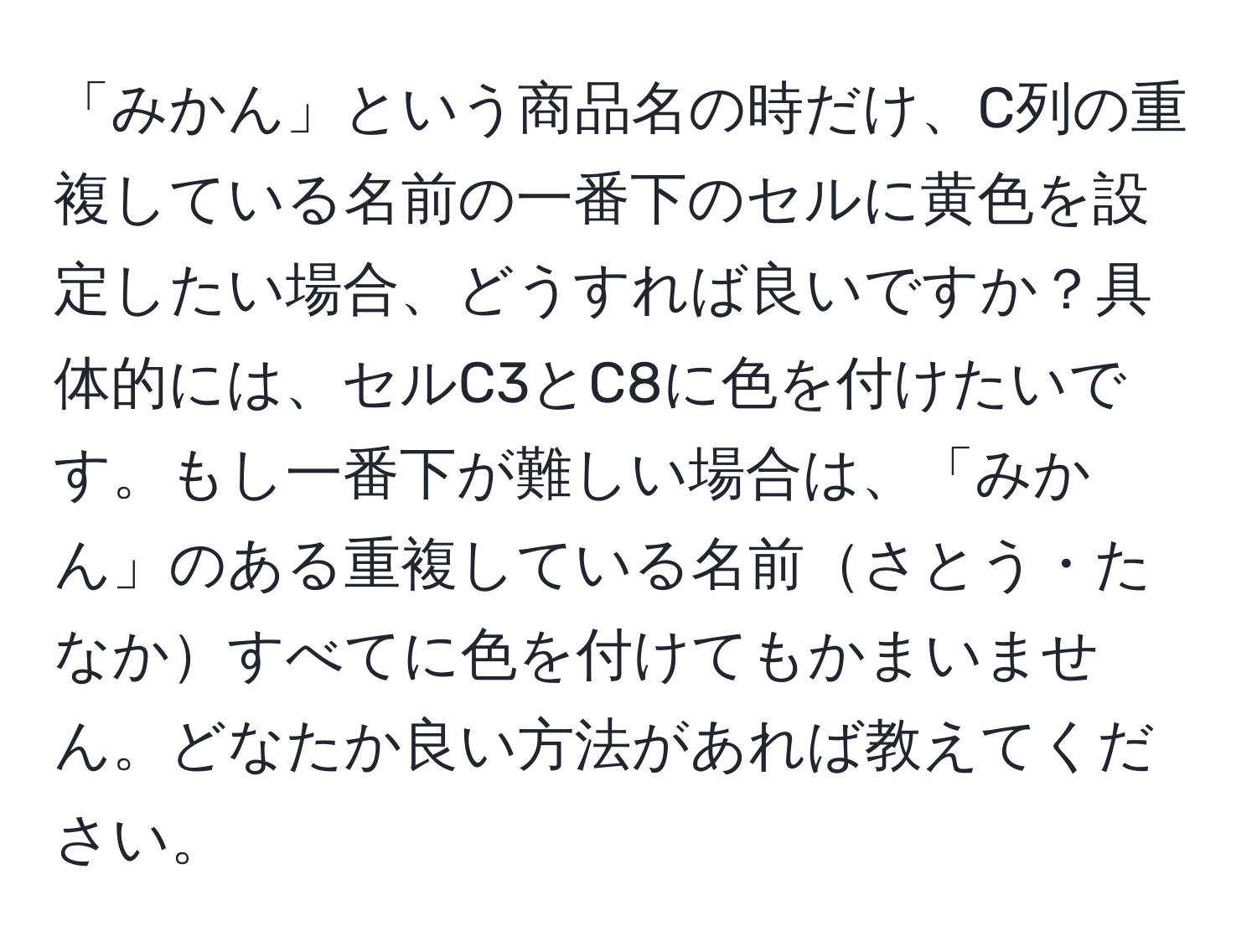 「みかん」という商品名の時だけ、C列の重複している名前の一番下のセルに黄色を設定したい場合、どうすれば良いですか？具体的には、セルC3とC8に色を付けたいです。もし一番下が難しい場合は、「みかん」のある重複している名前さとう・たなかすべてに色を付けてもかまいません。どなたか良い方法があれば教えてください。