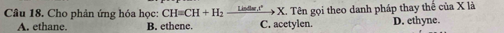 Cho phản ứng hóa học: CHequiv CH+H_2xrightarrow Lindlar.t°X . Tên gọi theo danh pháp thay thế của X là
A. ethane. B. ethene. C. acetylen. D. ethyne.