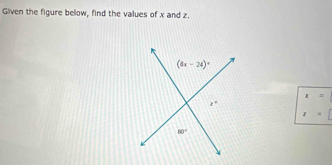 Given the figure below, find the values of x and z.
(8x-24)^circ 
x=
z°
z=
80°