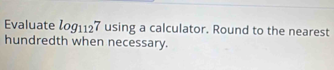 Evaluate log _1127 using a calculator. Round to the nearest 
hundredth when necessary.