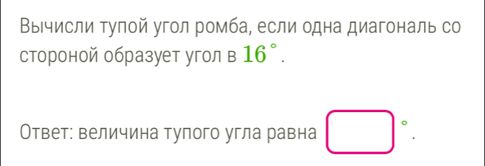 Выгчисли тулой угол ромба, если одна диагональ со 
стороной образует угол в 16°. 
Ответ: величина тупого угла равна □°.