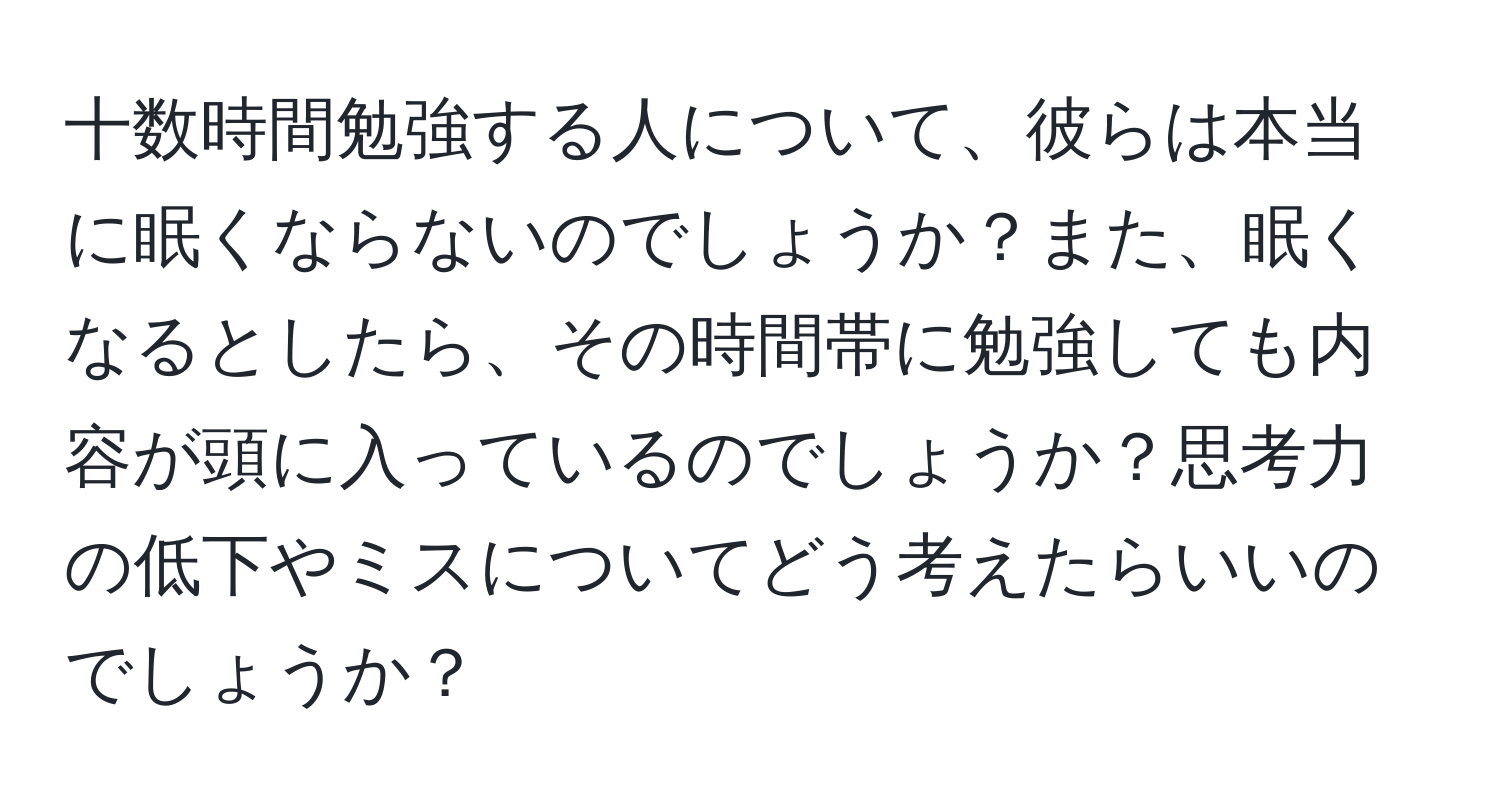 十数時間勉強する人について、彼らは本当に眠くならないのでしょうか？また、眠くなるとしたら、その時間帯に勉強しても内容が頭に入っているのでしょうか？思考力の低下やミスについてどう考えたらいいのでしょうか？