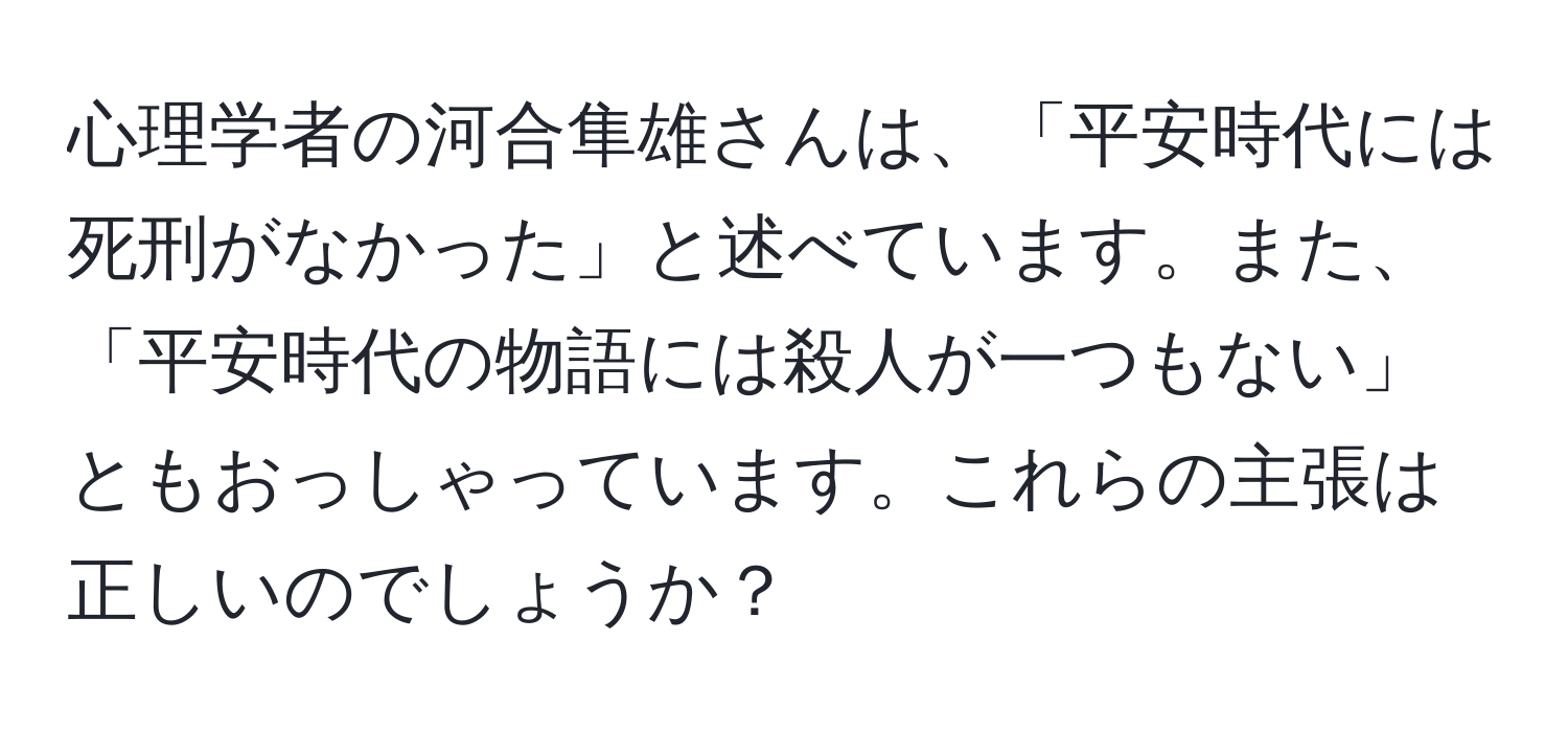 心理学者の河合隼雄さんは、「平安時代には死刑がなかった」と述べています。また、「平安時代の物語には殺人が一つもない」ともおっしゃっています。これらの主張は正しいのでしょうか？