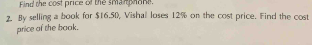 Find the cost price of the smartphone. 
2. By selling a book for $16.50, Vishal loses 12% on the cost price. Find the cost 
price of the book.