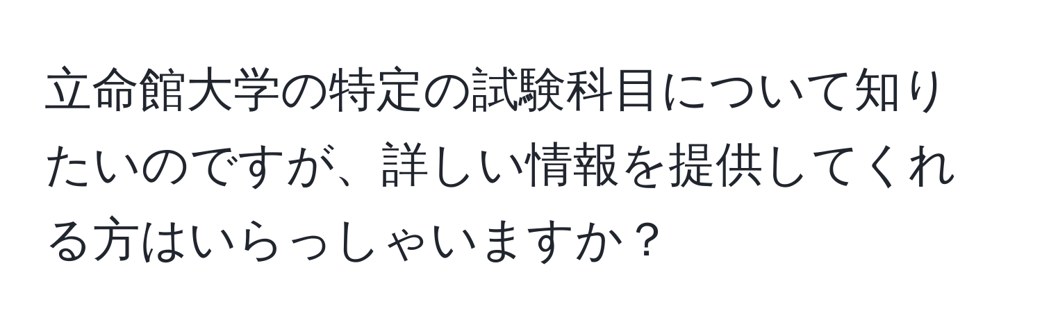 立命館大学の特定の試験科目について知りたいのですが、詳しい情報を提供してくれる方はいらっしゃいますか？