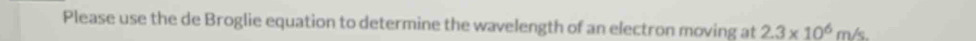 Please use the de Broglie equation to determine the wavelength of an electron moving at 2.3* 10^6m/s