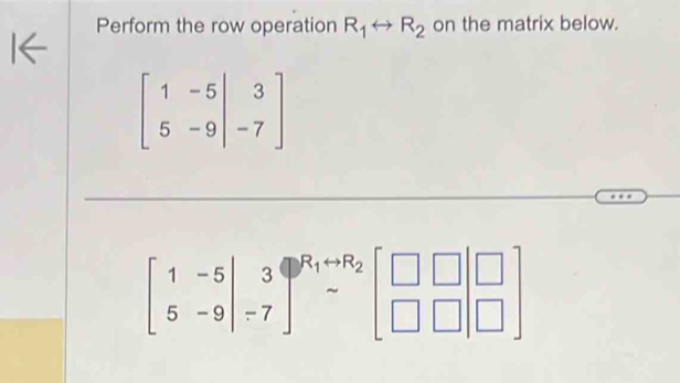 Perform the row operation R_1rightarrow R_2 on the matrix below.
beginbmatrix 1&-5&|&3 5&-9&|&-7endbmatrix
beginbmatrix 1&-5 5&-9endbmatrix beginarrayr 3 -7end(bmatrix)^(R_1)rightarrow R_2beginbmatrix □ &□  □ &□ &□ endbmatrix