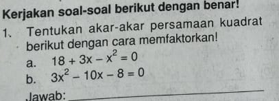 Kerjakan soal-soal berikut dengan benar! 
1、 Tentukan akar-akar persamaan kuadrat 
berikut dengan cara memfaktorkan! 
a. 18+3x-x^2=0
b. 3x^2-10x-8=0
Jawab: 
_