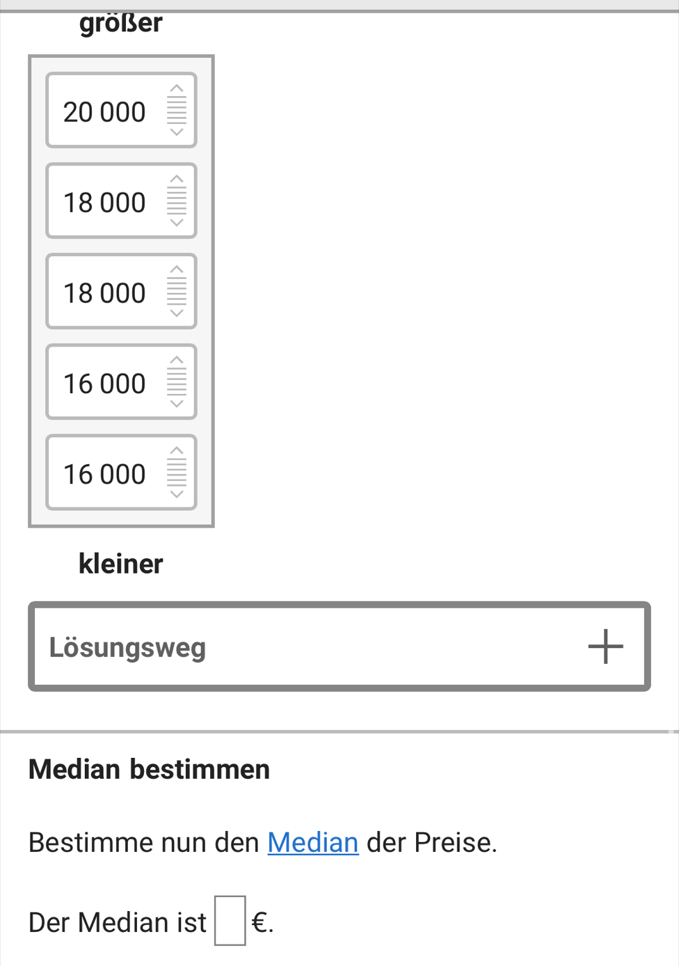 größer
20 000 I
18 000
18 000
16 000
16 000
kleiner
Lösungsweg
+
Median bestimmen
Bestimme nun den Median der Preise.
Der Median ist □ ∈.