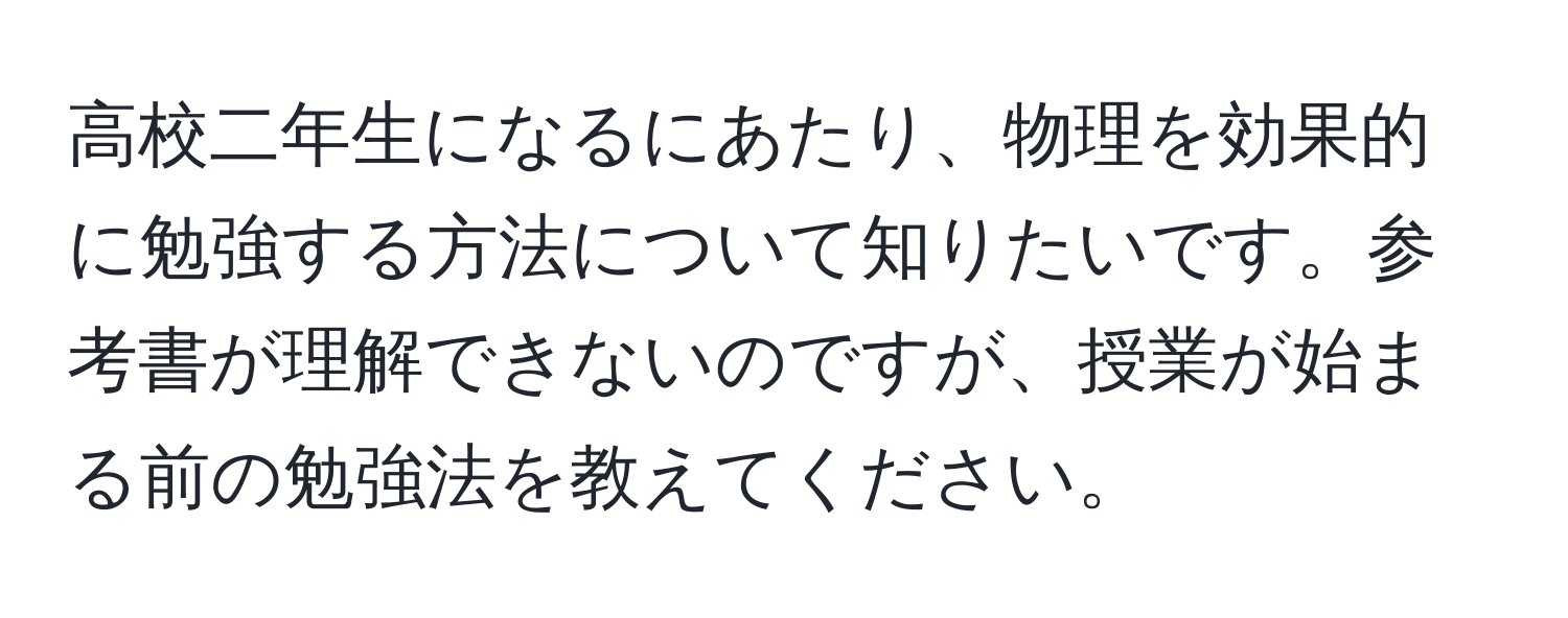 高校二年生になるにあたり、物理を効果的に勉強する方法について知りたいです。参考書が理解できないのですが、授業が始まる前の勉強法を教えてください。