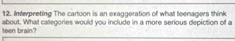 Interpreting The cartoon is an exaggeration of what teenagers think 
about. What categories would you include in a more serious depiction of a 
teen brain?