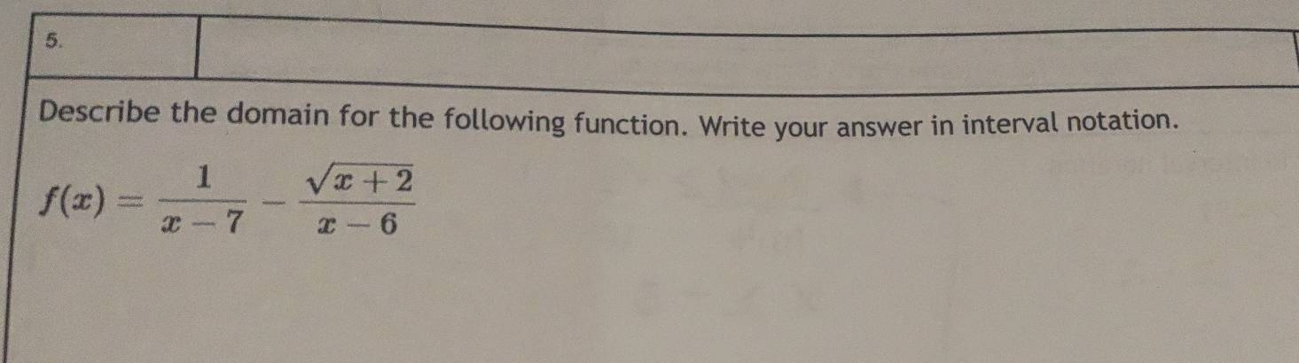 Describe the domain for the following function. Write your answer in interval notation.
f(x)= 1/x-7 - (sqrt(x+2))/x-6 