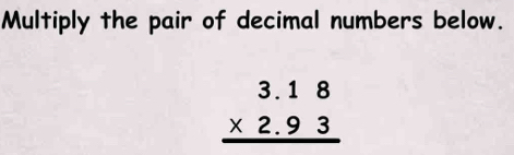 Multiply the pair of decimal numbers below.
beginarrayr 3.18 * 2.93 hline endarray