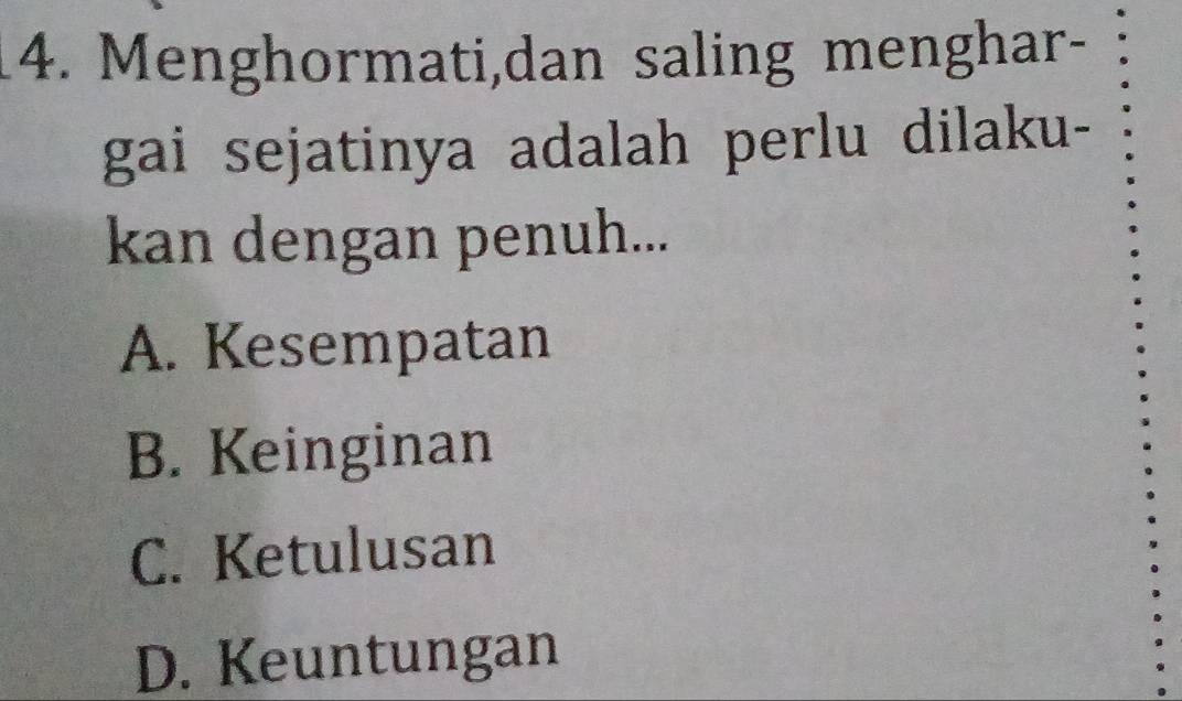 Menghormati,dan saling menghar-
gai sejatinya adalah perlu dilaku-
kan dengan penuh...
A. Kesempatan
B. Keinginan
C. Ketulusan
D. Keuntungan