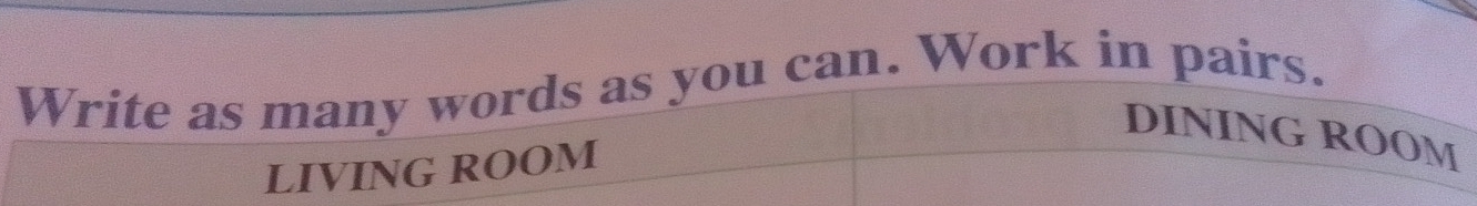 Write as many words as you can. Work in pairs. 
DINING ROOM 
LIVING ROOM