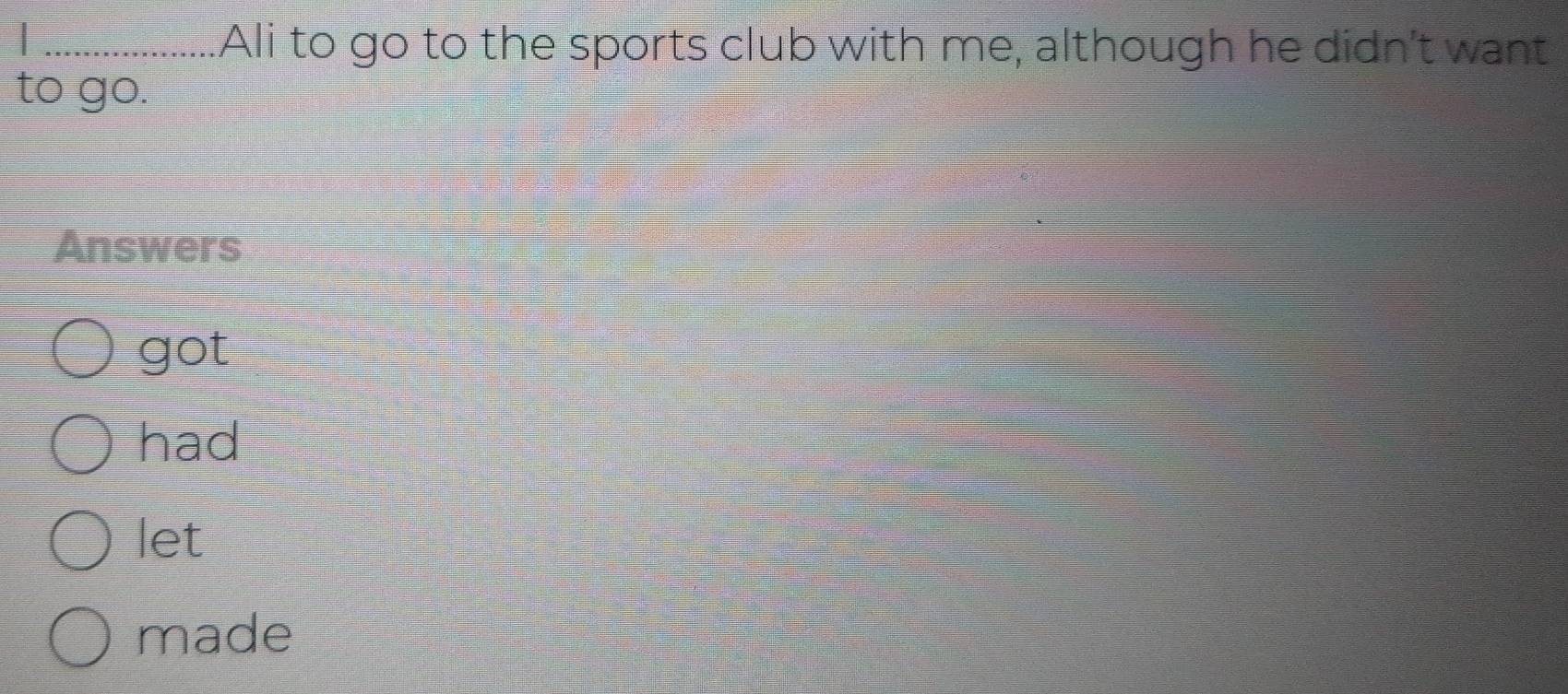 Ali to go to the sports club with me, although he didn't want
to go.
Answers
got
had
let
made