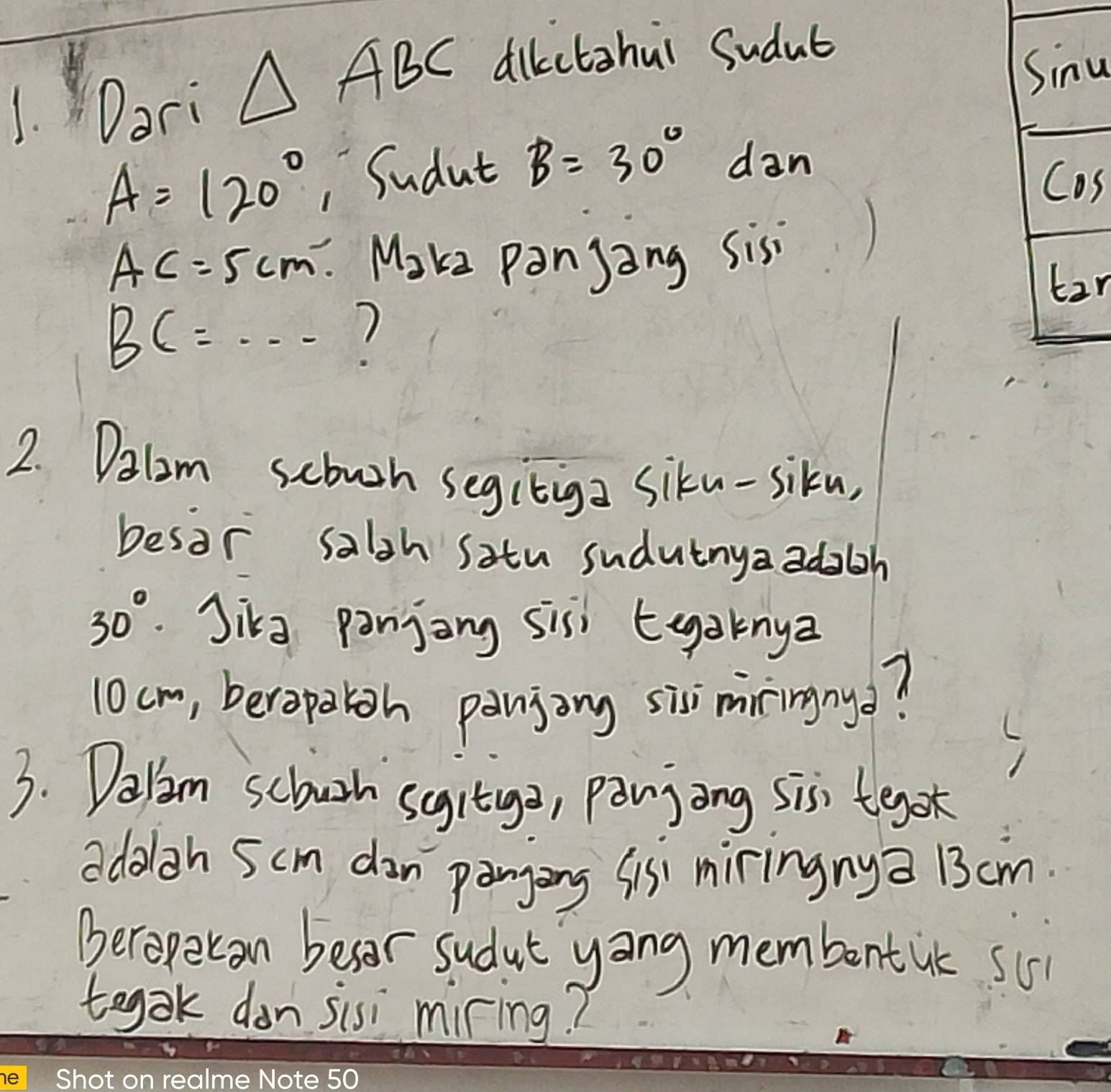 il 
Dari
△ ABC dikctahui Sudub 
u
A=120° ,Sudut B=30° dan 
s
AC=5cm Make panjang sisi 
n
BC=·s
2. Dalim scowoh segitiga siku-siku, 
besor salsh satu sudutnyaadolh
30° Jing panjong six tyaknya
10cm, beropaloh panjing six miringny? 
3. Dalim schoush segitga, panjong sis tegok 
adolgh 5cm dan panging Sis' miringnya 13cm
Beropetan besor sudut yong membentuc si 
tegak don sisi miring?