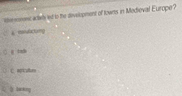 whes economic actarly led to the development of towns in Medieval Europe?
A manalacturing
C agtcultum
D :banking