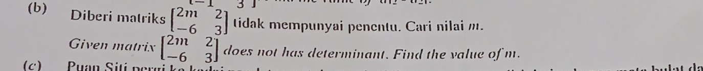 Diberi matriks beginbmatrix 2m&2 -6&3endbmatrix tidak mempunyai penentu. Cari nilai m.
Given matrix beginbmatrix 2m&2 -6&3endbmatrix does not has determinant. Find the value of m.
(c) Puan Sití pergi