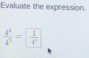 Evaluate the expression.
 4^4/4^5 = 1/4^1 