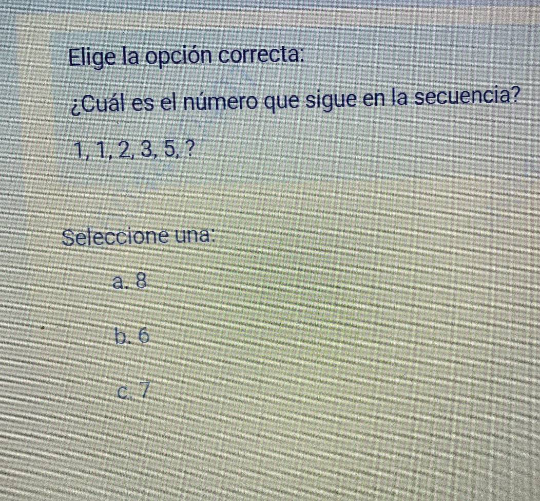 Elige la opción correcta:
¿Cuál es el número que sigue en la secuencia?
1, 1, 2, 3, 5, ?
Seleccione una:
a. 8
b. 6
c. 7