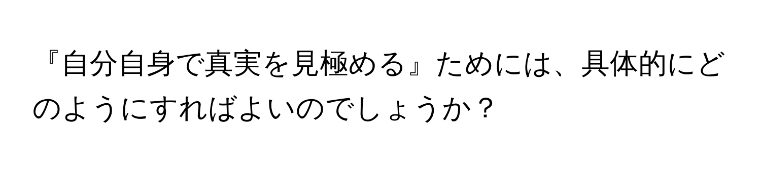 『自分自身で真実を見極める』ためには、具体的にどのようにすればよいのでしょうか？