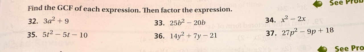 See Pron 
Find the GCF of each expression. Then factor the expression. 
32. 3a^2+9 33. 25b^2-20b 34. x^2-2x
35. 5t^2-5t-10 36. 14y^2+7y-21 37. 27p^2-9p+18
See Pro