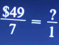  $49/7 = ?/1 