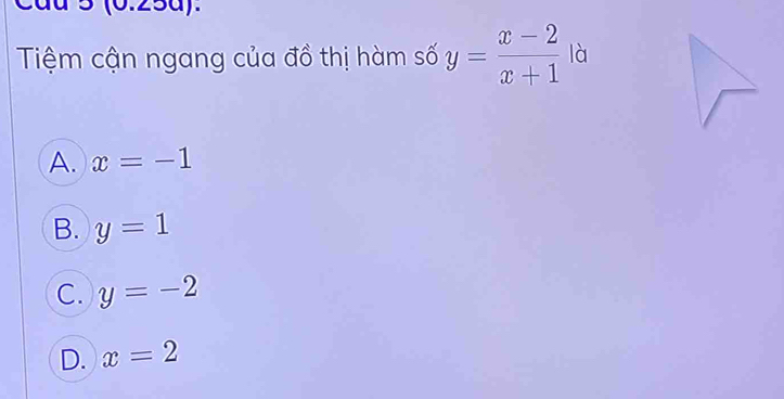 5 (0.25a).
Tiệm cận ngang của đồ thị hàm số y= (x-2)/x+1  là
A. x=-1
B. y=1
C. y=-2
D. x=2