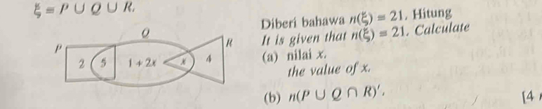 xi =P∪ Q∪ R. 
Diberi bahawa n(xi )=21. Hitung 
ρ 
R It is given that n(xi )=21. Calculate 
2 5 1+2x x 4 (a) nilai x. 
the value of x. 
(b) n(P∪ Q∩ R)'. [4