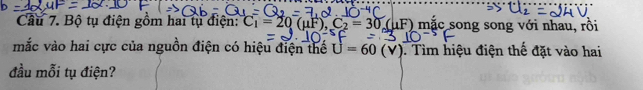 Bộ tụ điện gồm hai tụ điện: C_1=20(mu F), C_2=30(mu F) 0 mặc song song với nhau, rồi 
mắc vào hai cực của nguồn điện có hiệu điện thế U=60(V) J. Tìm hiệu điện thế đặt vào hai 
đầu mỗi tụ điện?