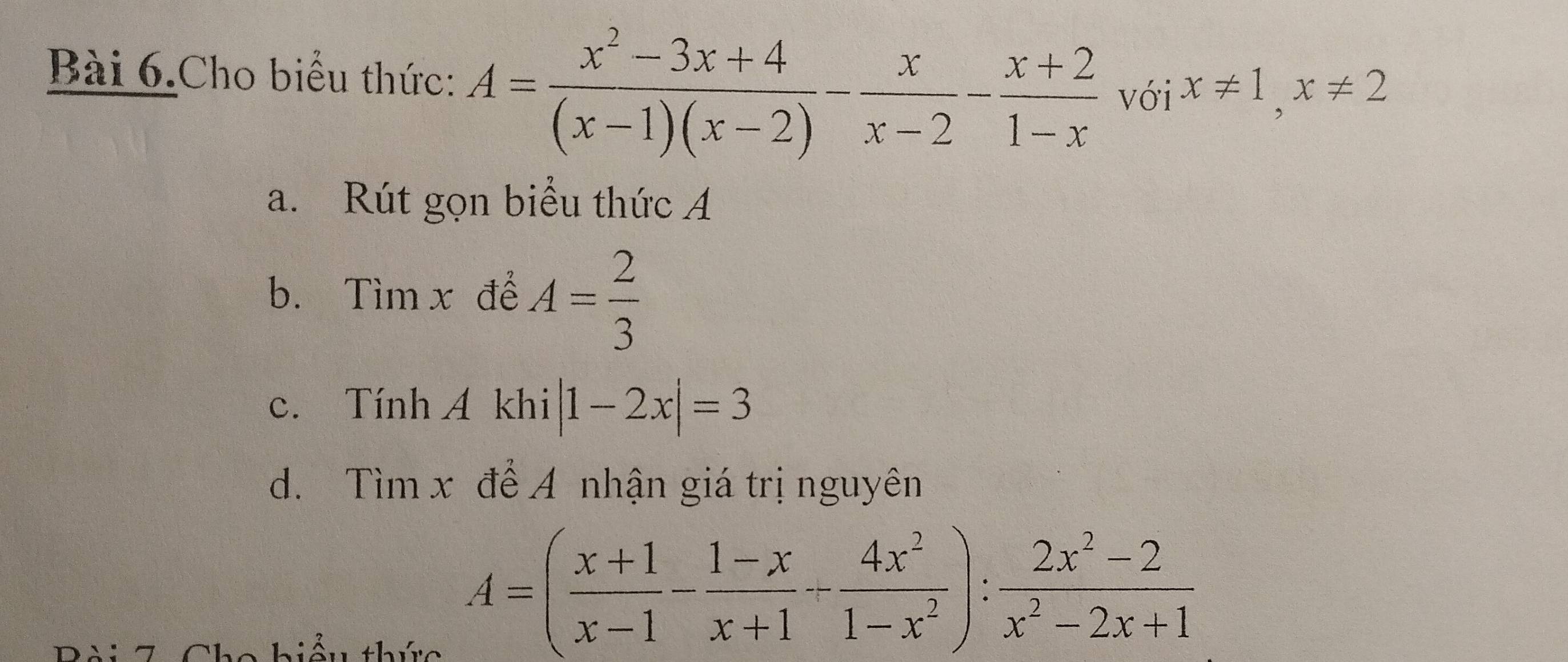 Bài 6.Cho biểu thức: A= (x^2-3x+4)/(x-1)(x-2) - x/x-2 - (x+2)/1-x  với x!= 1, x!= 2
a. Rút gọn biểu thức A
b. Tìm x để A= 2/3 
c. Tính Á khi |1-2x|=3
d. Tìm x để A nhận giá trị nguyên
Bài 7 Cho hiểu thứa
A=( (x+1)/x-1 - (1-x)/x+1 + 4x^2/1-x^2 ): (2x^2-2)/x^2-2x+1 