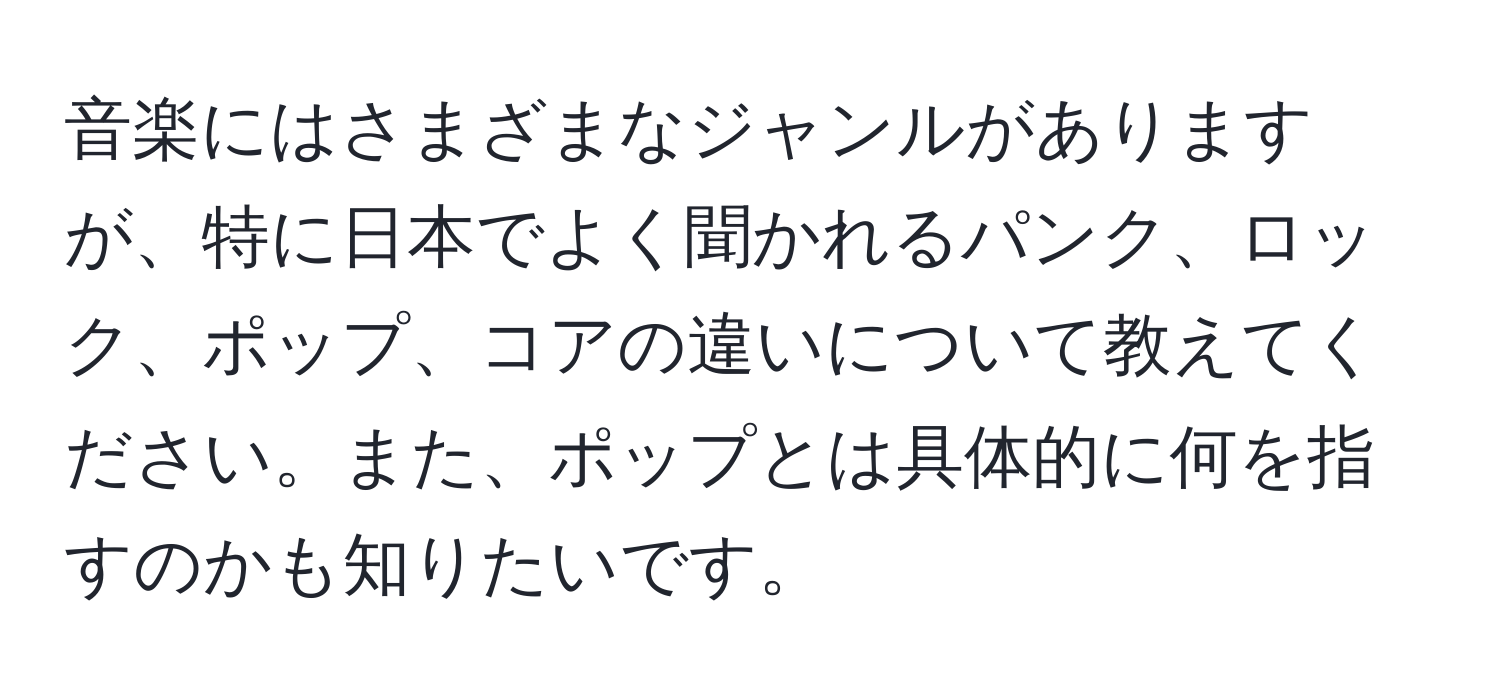 音楽にはさまざまなジャンルがありますが、特に日本でよく聞かれるパンク、ロック、ポップ、コアの違いについて教えてください。また、ポップとは具体的に何を指すのかも知りたいです。