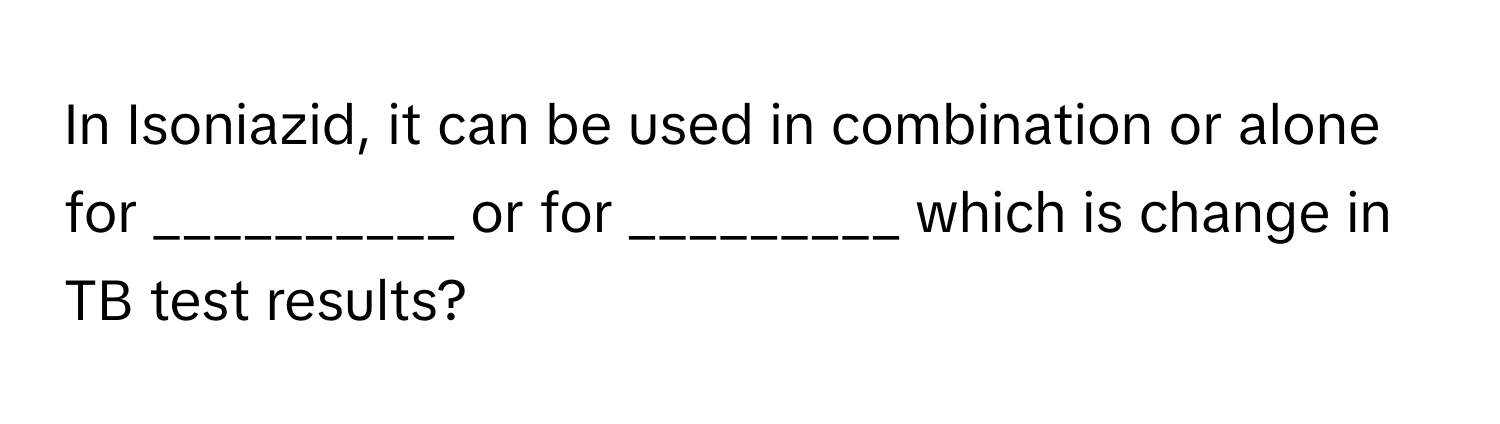 In Isoniazid, it can be used in combination or alone for __________ or for _________ which is change in TB test results?