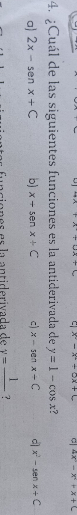 x^3-x^2+0x+C 4x^3-x^2+x+C
d)
4. ¿Cuál de las siguientes funciones es la antiderivada de y=1-cos x
a) 2x-senx+C b) x+senx+C c) x-senx+C d) x^2-senx+C
on es es la antiderivada de y=frac 1 ?