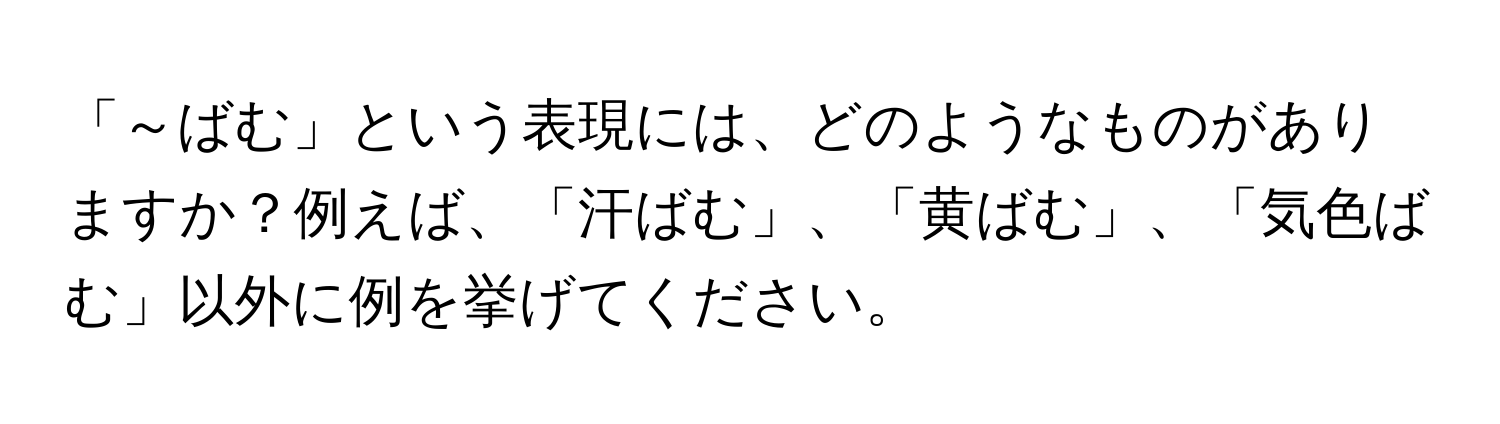 「～ばむ」という表現には、どのようなものがありますか？例えば、「汗ばむ」、「黄ばむ」、「気色ばむ」以外に例を挙げてください。